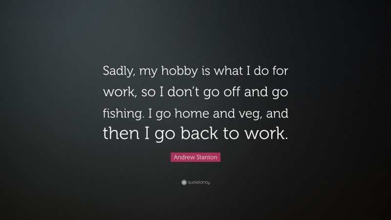 Andrew Stanton Quote: “Sadly, my hobby is what I do for work, so I don’t go off and go fishing. I go home and veg, and then I go back to work.”