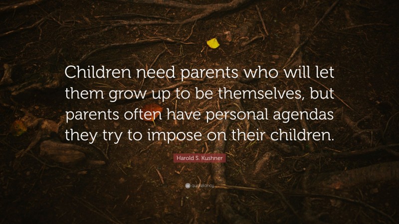 Harold S. Kushner Quote: “Children need parents who will let them grow up to be themselves, but parents often have personal agendas they try to impose on their children.”