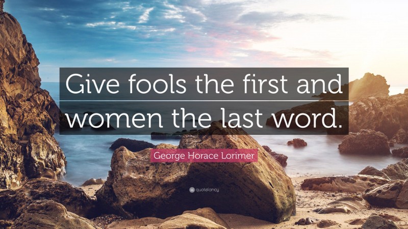 George Horace Lorimer Quote: “Give fools the first and women the last word.”
