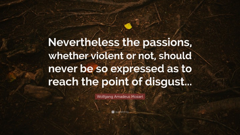 Wolfgang Amadeus Mozart Quote: “Nevertheless the passions, whether violent or not, should never be so expressed as to reach the point of disgust...”