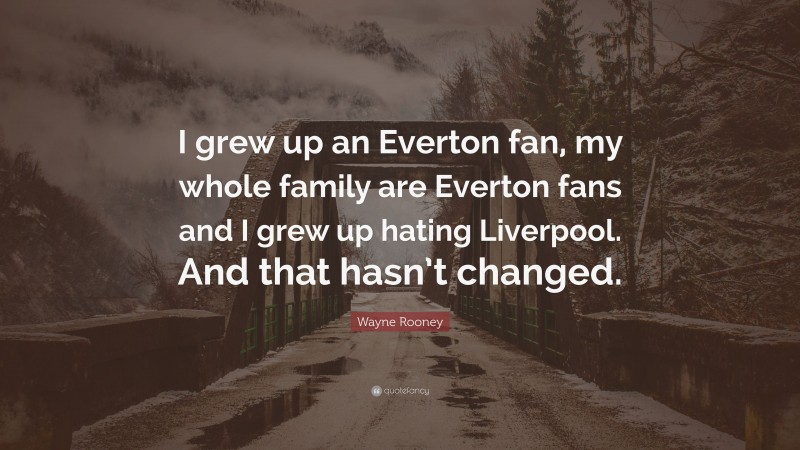 Wayne Rooney Quote: “I grew up an Everton fan, my whole family are Everton fans and I grew up hating Liverpool. And that hasn’t changed.”