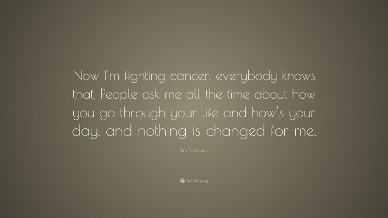 Jim Valvano Quote: “Now I’m fighting cancer, everybody knows that. People ask me all the time about how you go through your life and how’s your day, and nothing is changed for me.”