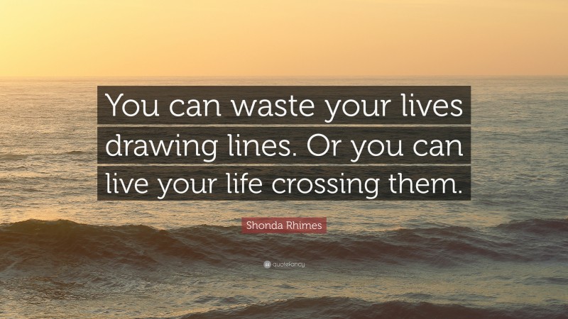Shonda Rhimes Quote: “You can waste your lives drawing lines. Or you can live your life crossing them.”