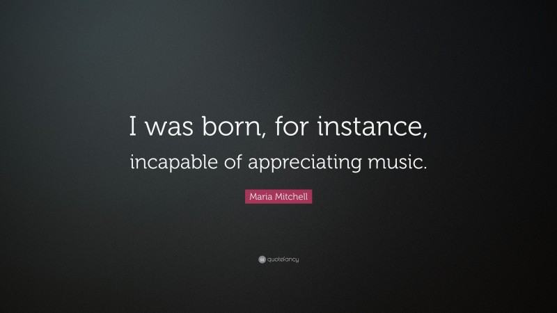 Maria Mitchell Quote: “I was born, for instance, incapable of appreciating music.”