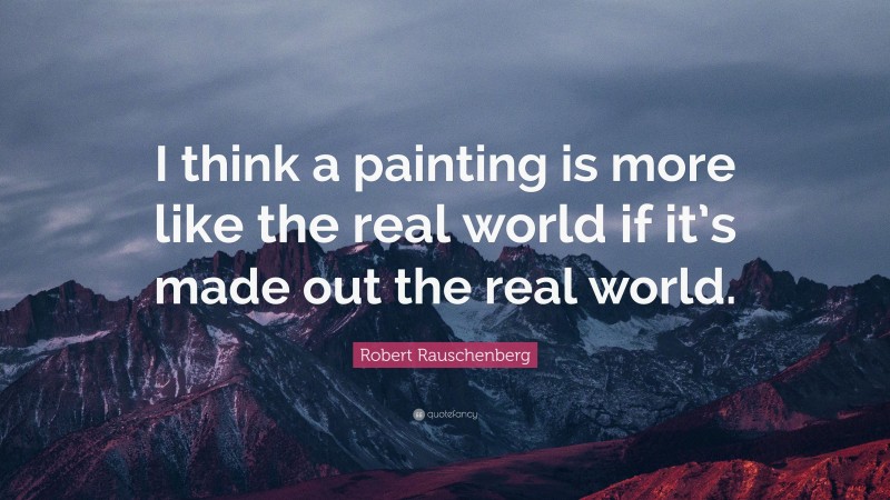 Robert Rauschenberg Quote: “I think a painting is more like the real world if it’s made out the real world.”