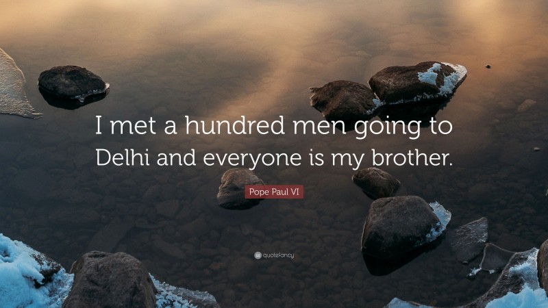 Pope Paul VI Quote: “I met a hundred men going to Delhi and everyone is my brother.”