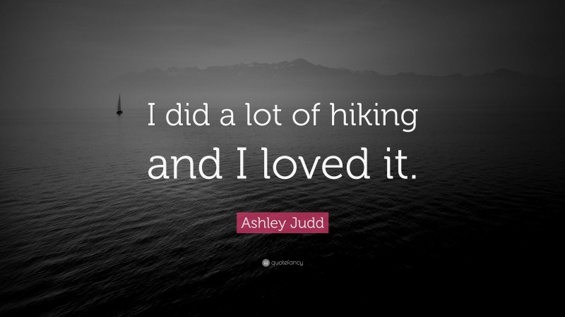 Ashley Judd Quote: “I did a lot of hiking and I loved it.”