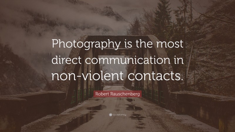 Robert Rauschenberg Quote: “Photography is the most direct communication in non-violent contacts.”