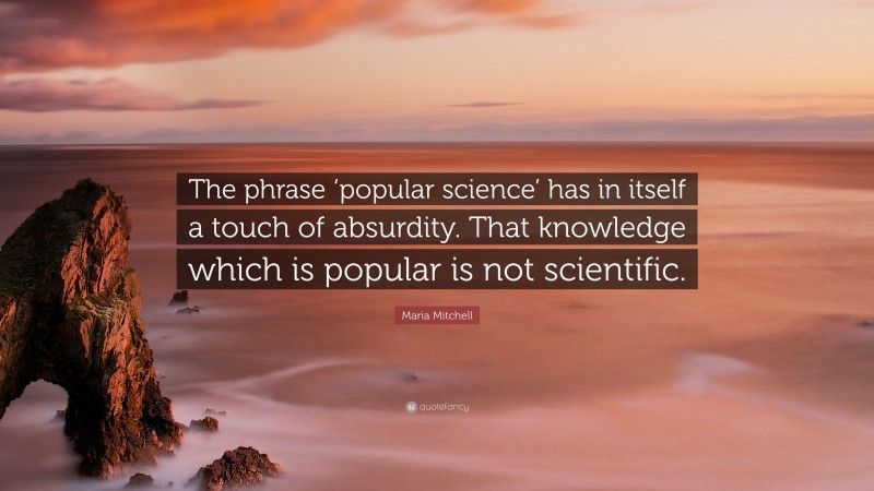 Maria Mitchell Quote: “The phrase ‘popular science’ has in itself a touch of absurdity. That knowledge which is popular is not scientific.”