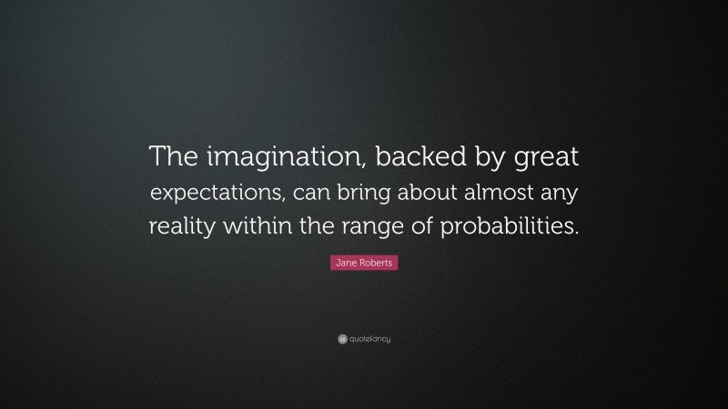 Jane Roberts Quote: “The imagination, backed by great expectations, can bring about almost any reality within the range of probabilities.”