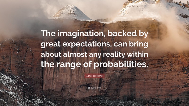 Jane Roberts Quote: “The imagination, backed by great expectations, can bring about almost any reality within the range of probabilities.”