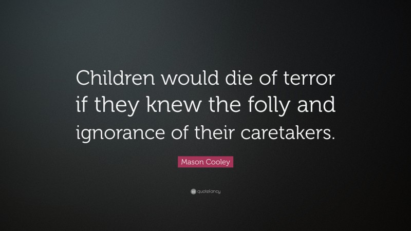 Mason Cooley Quote: “Children would die of terror if they knew the folly and ignorance of their caretakers.”