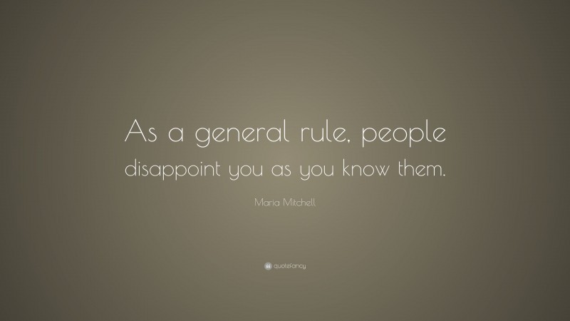 Maria Mitchell Quote: “As a general rule, people disappoint you as you know them.”