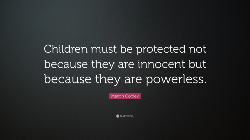 Mason Cooley Quote: “Children must be protected not because they are innocent but because they are powerless.”