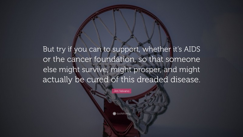 Jim Valvano Quote: “But try if you can to support, whether it’s AIDS or the cancer foundation, so that someone else might survive, might prosper, and might actually be cured of this dreaded disease.”