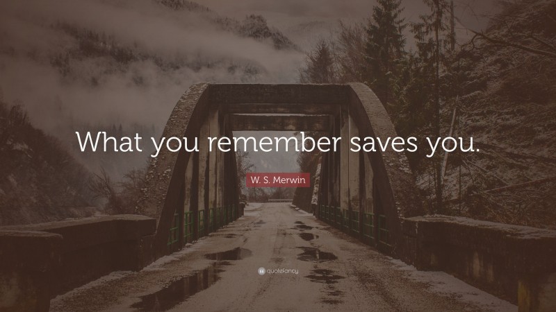 W. S. Merwin Quote: “What you remember saves you.”