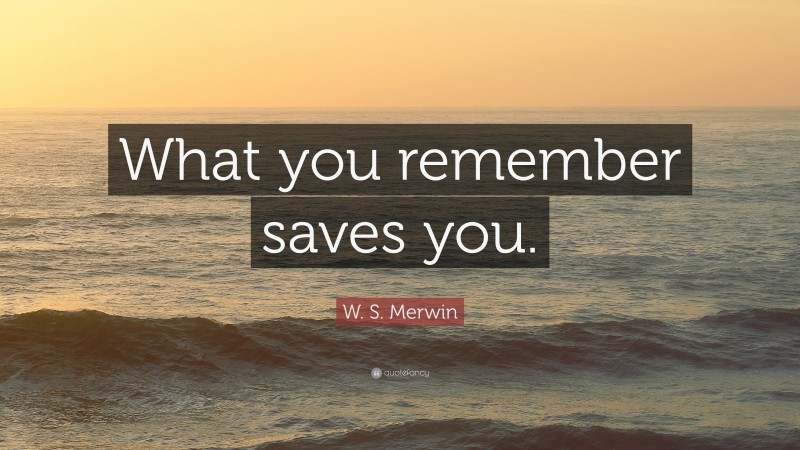 W. S. Merwin Quote: “What you remember saves you.”