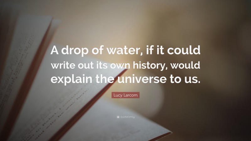 Lucy Larcom Quote: “A drop of water, if it could write out its own history, would explain the universe to us.”