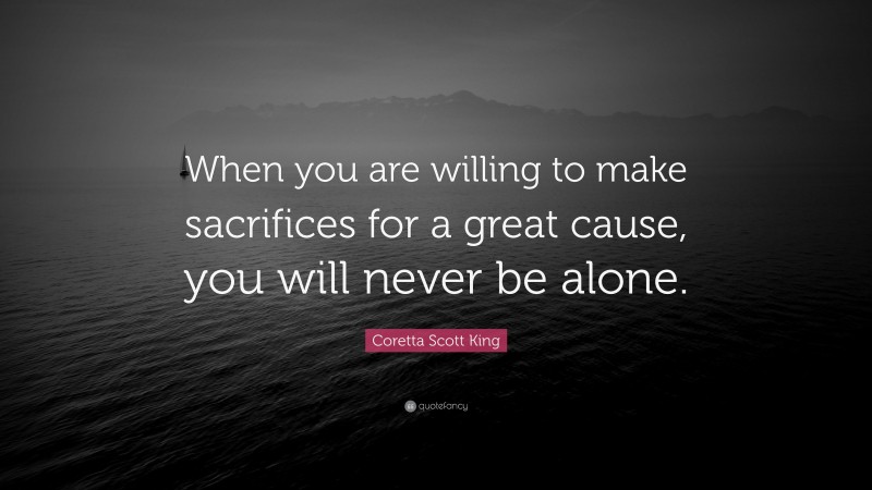 Coretta Scott King Quote: “When you are willing to make sacrifices for a great cause, you will never be alone.”