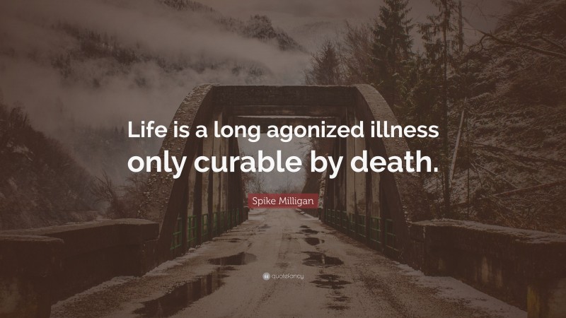 Spike Milligan Quote: “Life is a long agonized illness only curable by death.”