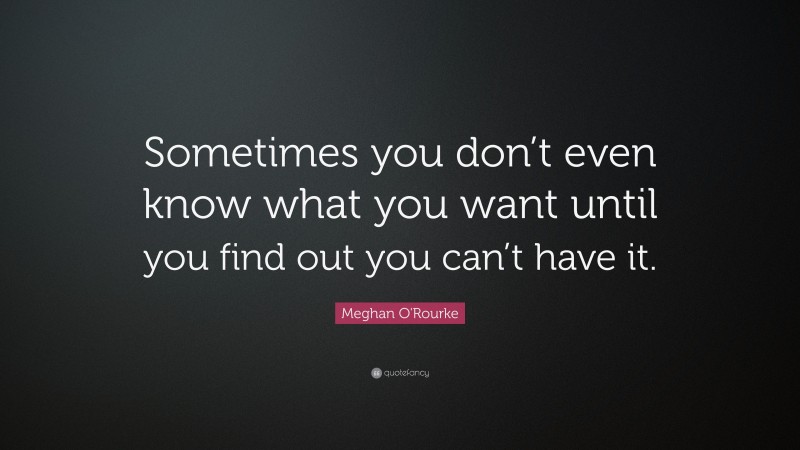 Meghan O'Rourke Quote: “Sometimes you don’t even know what you want until you find out you can’t have it.”