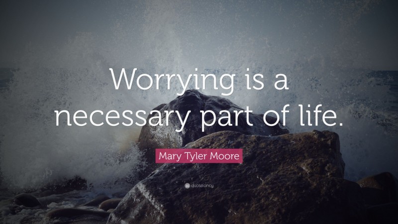 Mary Tyler Moore Quote: “Worrying is a necessary part of life.”