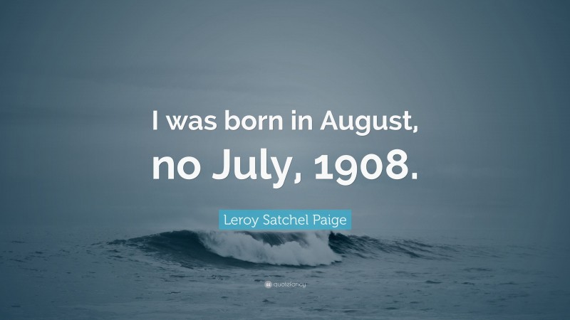 Leroy Satchel Paige Quote: “I was born in August, no July, 1908.”