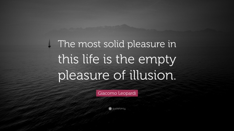 Giacomo Leopardi Quote: “The most solid pleasure in this life is the empty pleasure of illusion.”