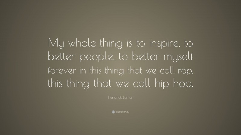 Kendrick Lamar Quote: “My whole thing is to inspire, to better people, to better myself forever in this thing that we call rap, this thing that we call hip hop.”