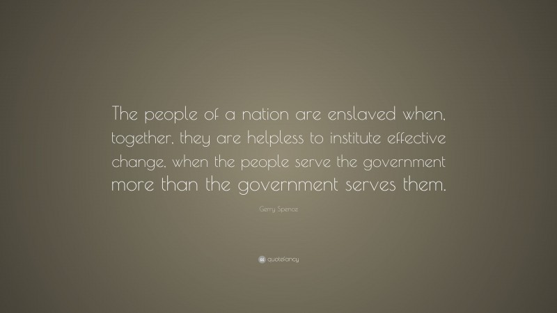 Gerry Spence Quote: “The people of a nation are enslaved when, together, they are helpless to institute effective change, when the people serve the government more than the government serves them.”