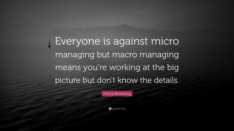 Henry Mintzberg Quote: “Everyone is against micro managing but macro managing means you’re working at the big picture but don’t know the details.”