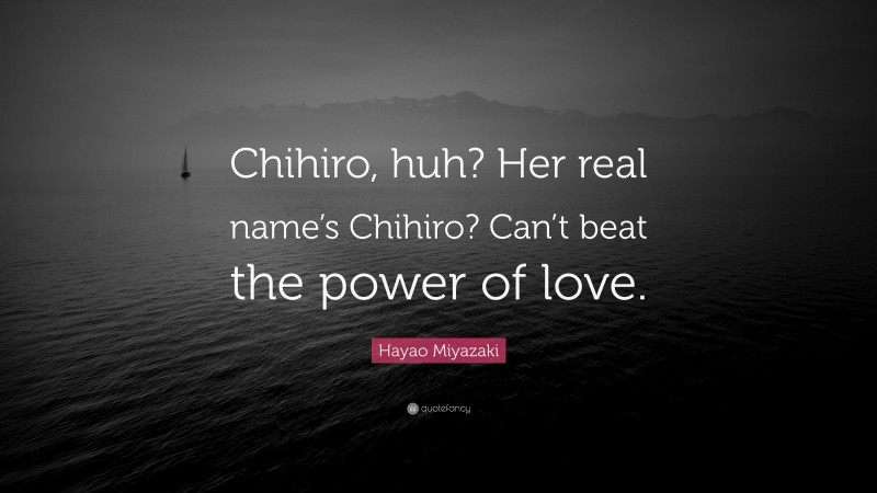 Hayao Miyazaki Quote: “Chihiro, huh? Her real name’s Chihiro? Can’t beat the power of love.”