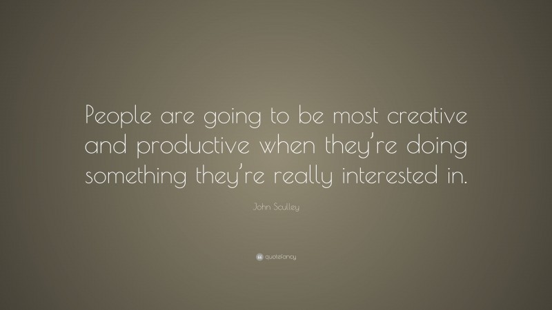John Sculley Quote: “People are going to be most creative and productive when they’re doing something they’re really interested in.”