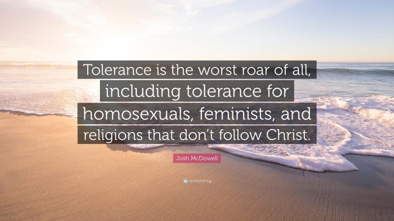 Josh McDowell Quote: “Tolerance is the worst roar of all, including tolerance for homosexuals, feminists, and religions that don’t follow Christ.”