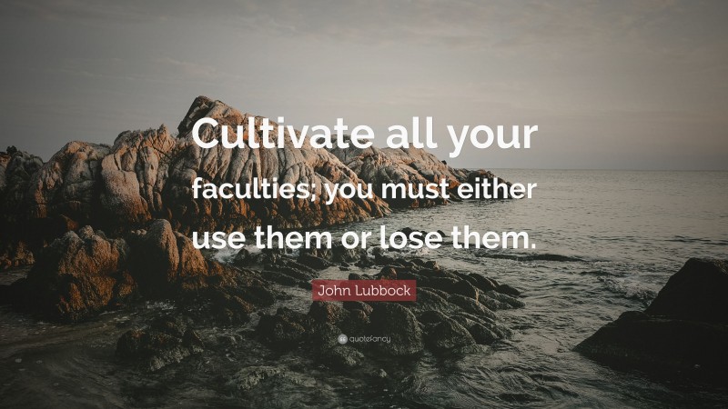 John Lubbock Quote: “Cultivate all your faculties; you must either use them or lose them.”