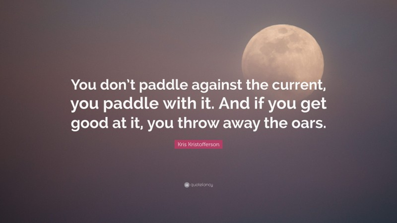 Kris Kristofferson Quote: “You don’t paddle against the current, you paddle with it. And if you get good at it, you throw away the oars.”