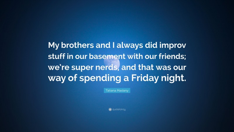 Tatiana Maslany Quote: “My brothers and I always did improv stuff in our basement with our friends; we’re super nerds, and that was our way of spending a Friday night.”