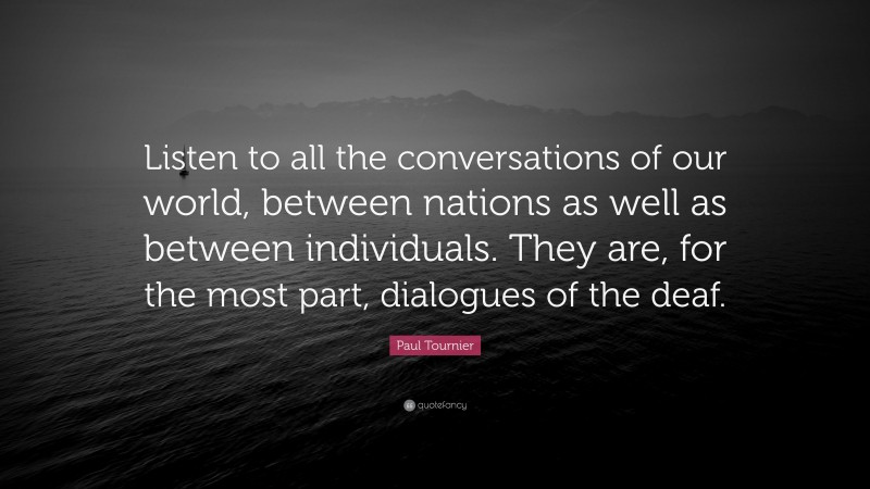 Paul Tournier Quote: “Listen to all the conversations of our world, between nations as well as between individuals. They are, for the most part, dialogues of the deaf.”
