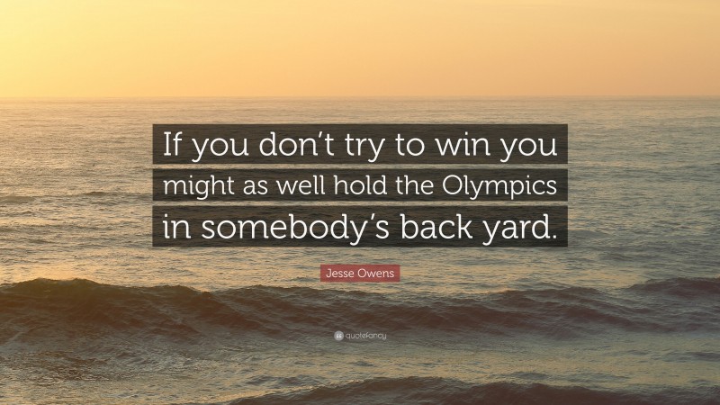 Jesse Owens Quote: “If you don’t try to win you might as well hold the Olympics in somebody’s back yard.”