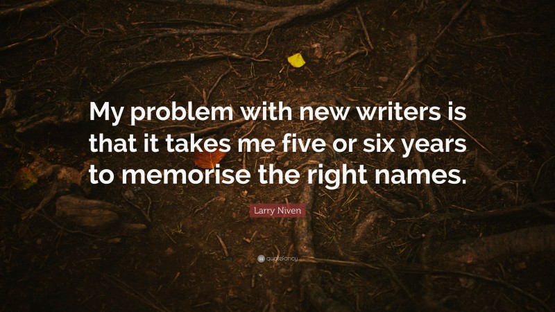 Larry Niven Quote: “My problem with new writers is that it takes me five or six years to memorise the right names.”