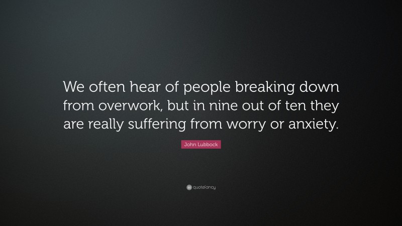 John Lubbock Quote: “We often hear of people breaking down from overwork, but in nine out of ten they are really suffering from worry or anxiety.”