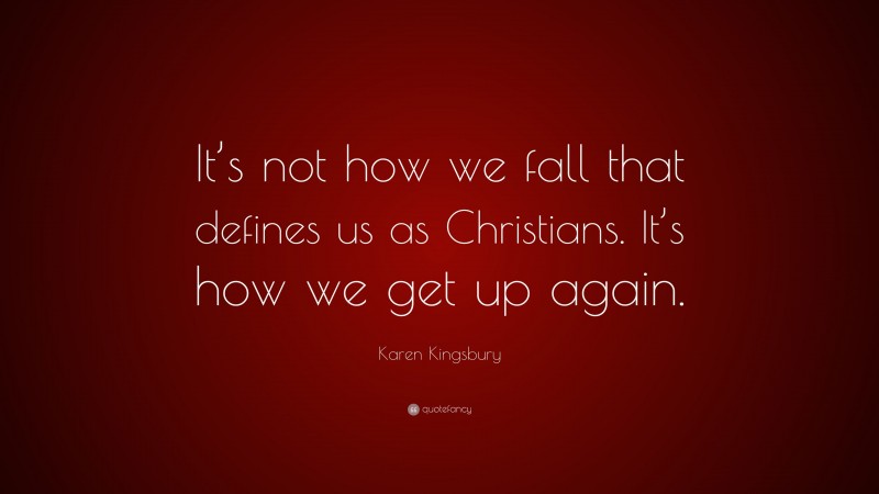 Karen Kingsbury Quote: “It’s not how we fall that defines us as Christians. It’s how we get up again.”