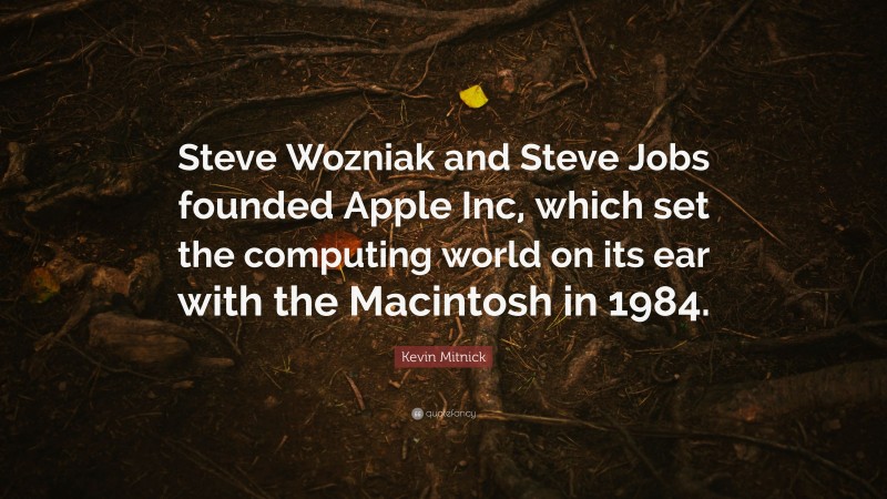 Kevin Mitnick Quote: “Steve Wozniak and Steve Jobs founded Apple Inc, which set the computing world on its ear with the Macintosh in 1984.”