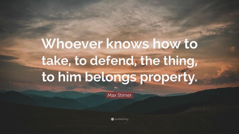 Max Stirner Quote: “Whoever knows how to take, to defend, the thing, to him belongs property.”