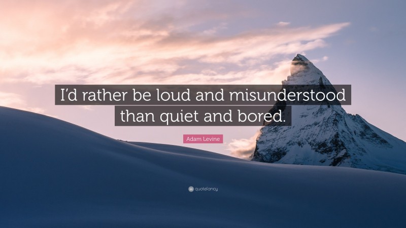 Adam Levine Quote: “I’d rather be loud and misunderstood than quiet and bored.”