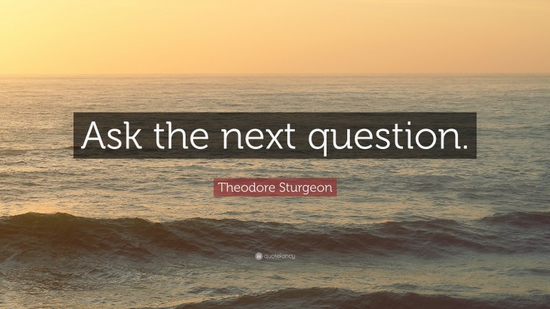 Theodore Sturgeon Quote: “Ask the next question.”