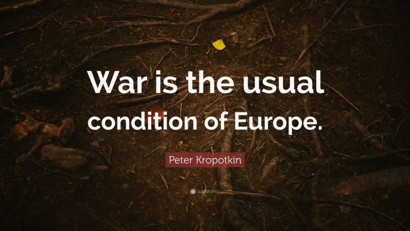 Peter Kropotkin Quote: “War is the usual condition of Europe.”