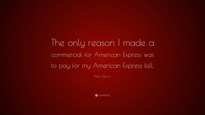 Peter Ustinov Quote: “The only reason I made a commercial for American Express was to pay for my American Express bill.”