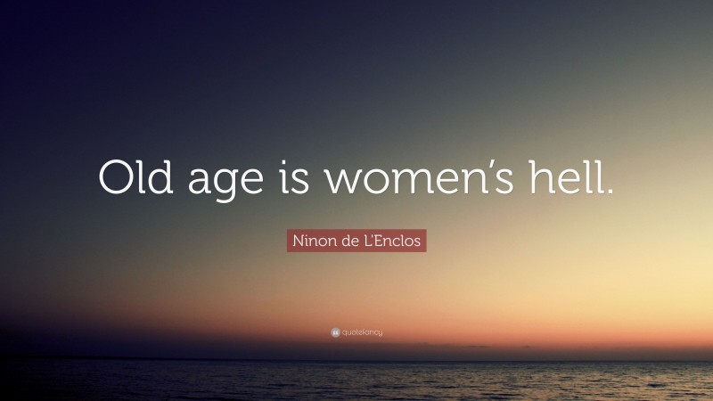 Ninon de L'Enclos Quote: “Old age is women’s hell.”
