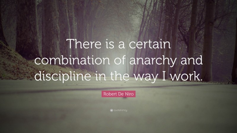 Robert De Niro Quote: “There is a certain combination of anarchy and discipline in the way I work.”